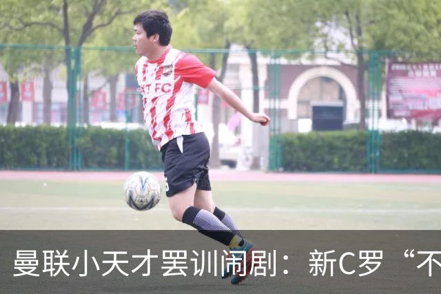 曼联小天才罢训闹剧：新C罗“不玩了”引发的足球风暴